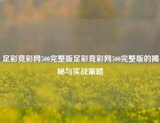 足彩竞彩网500完整版足彩竞彩网500完整版的揭秘与实战策略
