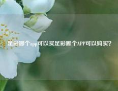 足彩哪个app可以买足彩哪个APP可以购买？