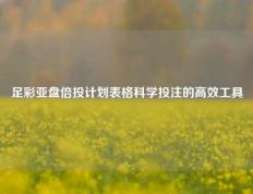 足彩亚盘倍投计划表格科学投注的高效工具