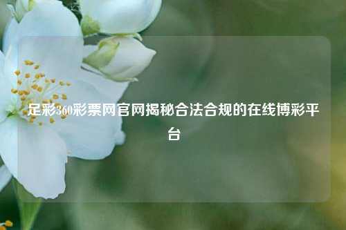 足彩360彩票网官网揭秘合法合规的在线博彩平台