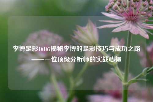 李博足彩16167揭秘李博的足彩技巧与成功之路——一位顶级分析师的实战心得