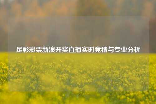 足彩彩票新浪开奖直播实时竞猜与专业分析