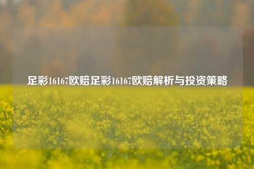 足彩16167欧赔足彩16167欧赔解析与投资策略