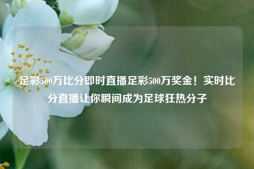足彩500万比分即时直播足彩500万奖金！实时比分直播让你瞬间成为足球狂热分子