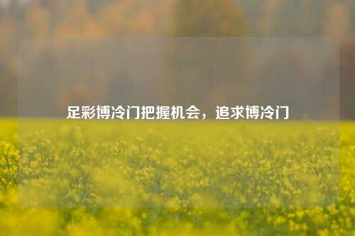 足彩博冷门把握机会，追求博冷门