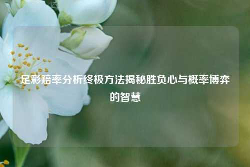 足彩赔率分析终极方法揭秘胜负心与概率博弈的智慧