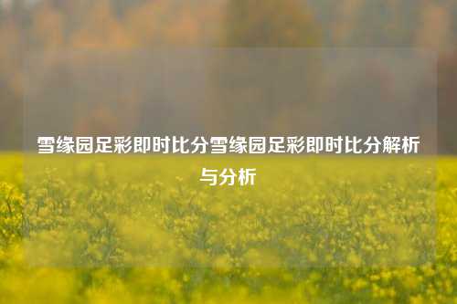 雪缘园足彩即时比分雪缘园足彩即时比分解析与分析