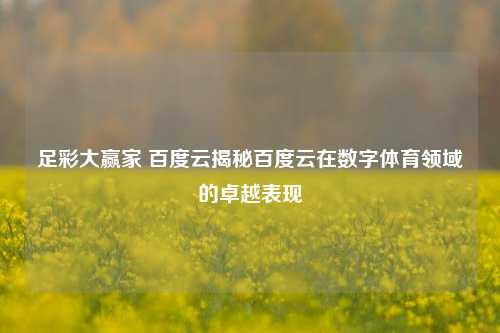 足彩大赢家 百度云揭秘百度云在数字体育领域的卓越表现