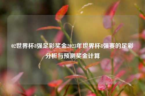 02世界杯8强足彩奖金2023年世界杯8强赛的足彩分析与预测奖金计算