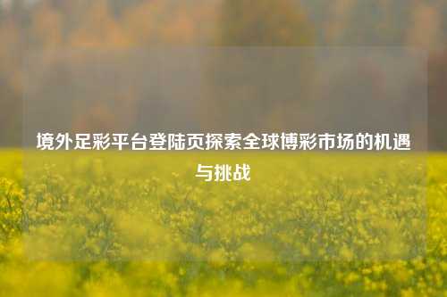 境外足彩平台登陆页探索全球博彩市场的机遇与挑战
