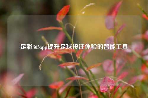 足彩365app提升足球投注体验的智能工具