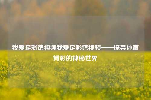 我爱足彩馆视频我爱足彩馆视频——探寻体育博彩的神秘世界