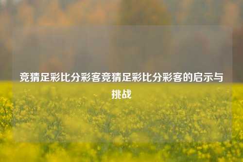 竞猜足彩比分彩客竞猜足彩比分彩客的启示与挑战