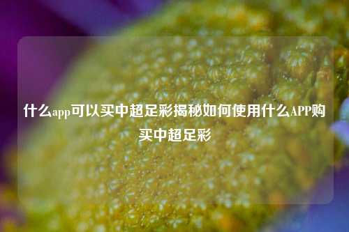 什么app可以买中超足彩揭秘如何使用什么APP购买中超足彩