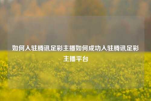 如何入驻腾讯足彩主播如何成功入驻腾讯足彩主播平台