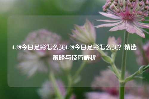 4-29今日足彩怎么买4-29今日足彩怎么买？精选策略与技巧解析