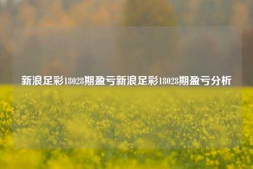 新浪足彩18028期盈亏新浪足彩18028期盈亏分析