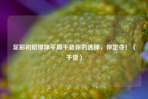 足彩初赔排除平局干货你的选择，你定夺！（干货）