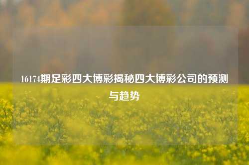 16174期足彩四大博彩揭秘四大博彩公司的预测与趋势