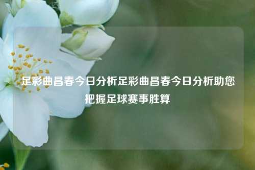足彩曲昌春今日分析足彩曲昌春今日分析助您把握足球赛事胜算