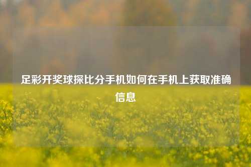 足彩开奖球探比分手机如何在手机上获取准确信息
