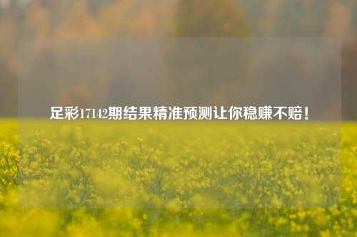 足彩17142期结果精准预测让你稳赚不赔！