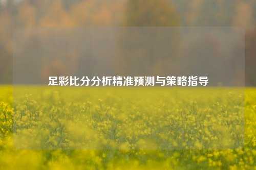 足彩比分分析精准预测与策略指导