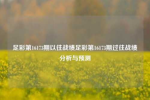 足彩第16173期以往战绩足彩第16173期过往战绩分析与预测