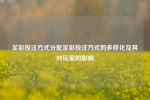 足彩投注方式分配足彩投注方式的多样化及其对玩家的影响