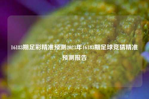 16183期足彩精准预测2023年16183期足球竞猜精准预测报告