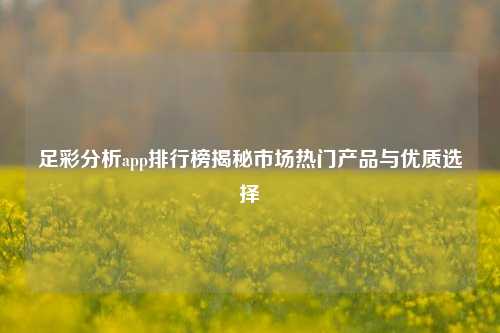 足彩分析app排行榜揭秘市场热门产品与优质选择